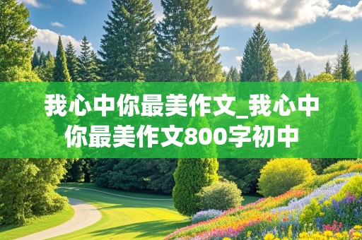 我心中你最美作文_我心中你最美作文800字初中