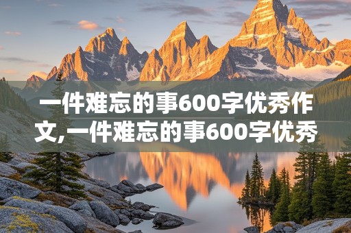 一件难忘的事600字优秀作文,一件难忘的事600字优秀作文范文