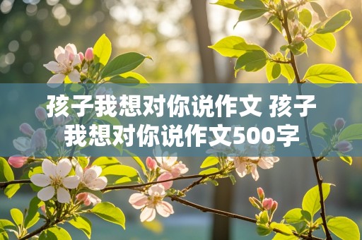 孩子我想对你说作文 孩子我想对你说作文500字