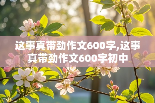 这事真带劲作文600字,这事真带劲作文600字初中