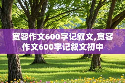 宽容作文600字记叙文,宽容作文600字记叙文初中