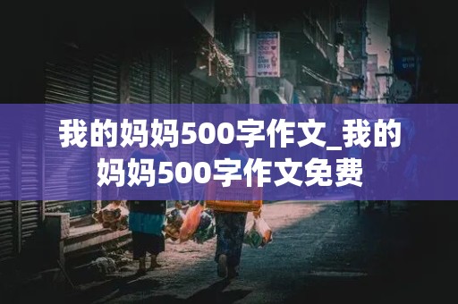 我的妈妈500字作文_我的妈妈500字作文免费