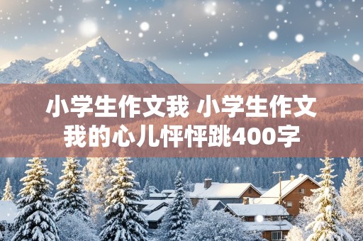 小学生作文我 小学生作文我的心儿怦怦跳400字