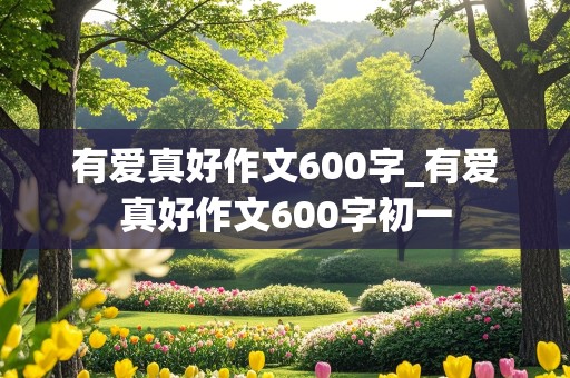 有爱真好作文600字_有爱真好作文600字初一