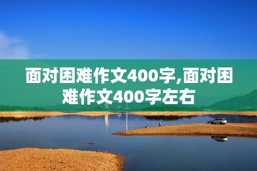 面对困难作文400字,面对困难作文400字左右