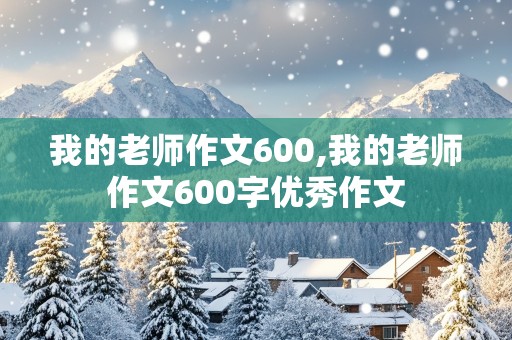 我的老师作文600,我的老师作文600字优秀作文