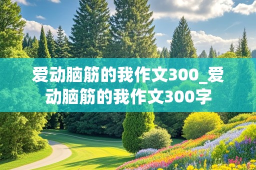 爱动脑筋的我作文300_爱动脑筋的我作文300字