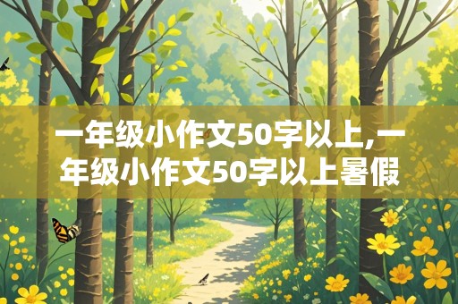 一年级小作文50字以上,一年级小作文50字以上暑假