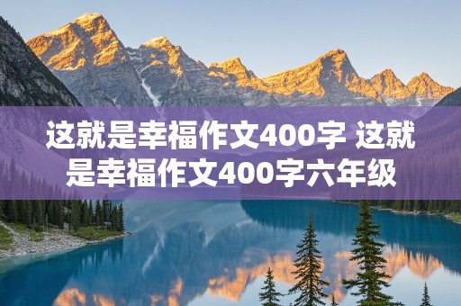 这就是幸福作文400字 这就是幸福作文400字六年级