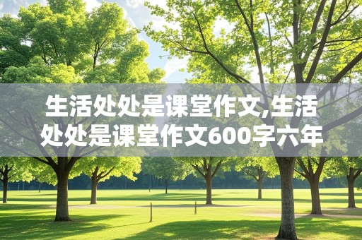 生活处处是课堂作文,生活处处是课堂作文600字六年级优秀开头