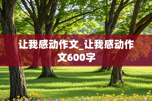 让我感动作文_让我感动作文600字