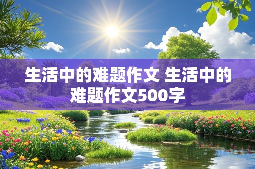 生活中的难题作文 生活中的难题作文500字