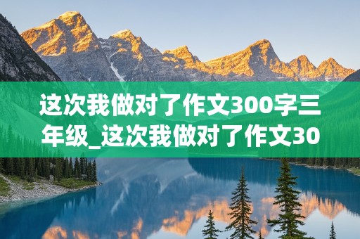 这次我做对了作文300字三年级_这次我做对了作文300字三年级假期