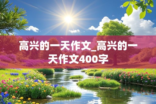 高兴的一天作文_高兴的一天作文400字