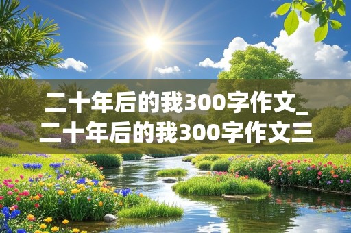 二十年后的我300字作文_二十年后的我300字作文三年级