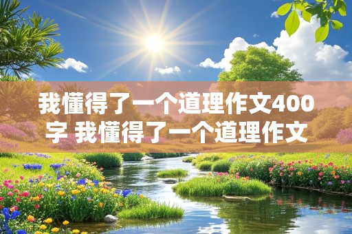 我懂得了一个道理作文400字 我懂得了一个道理作文400字左右