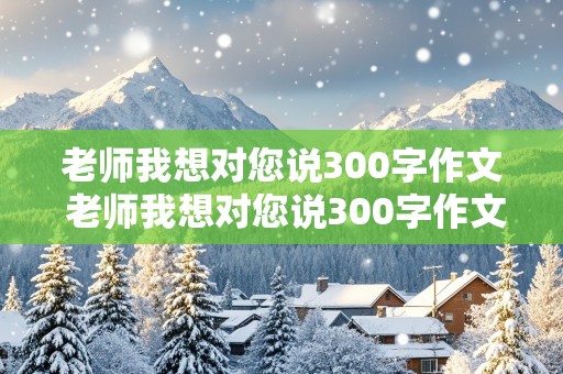 老师我想对您说300字作文 老师我想对您说300字作文三年级