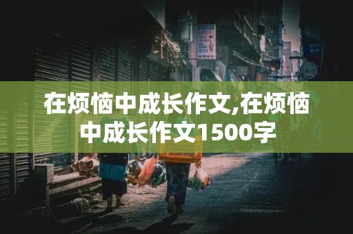 在烦恼中成长作文,在烦恼中成长作文1500字