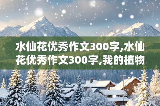 水仙花优秀作文300字,水仙花优秀作文300字,我的植物朋友