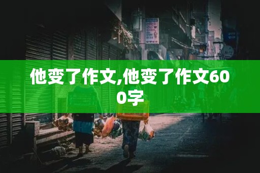 他变了作文,他变了作文600字