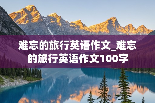 难忘的旅行英语作文_难忘的旅行英语作文100字