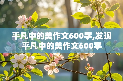 平凡中的美作文600字,发现平凡中的美作文600字