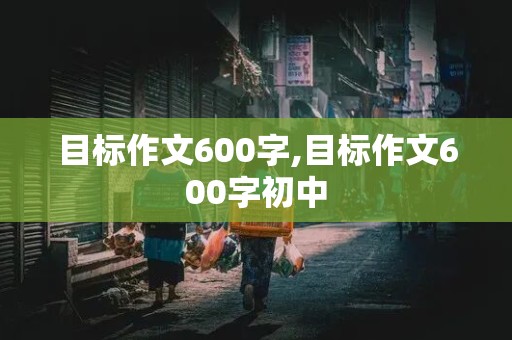 目标作文600字,目标作文600字初中