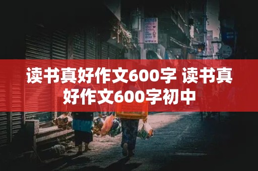 读书真好作文600字 读书真好作文600字初中