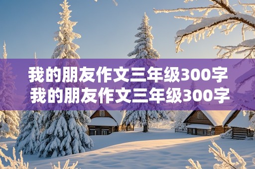 我的朋友作文三年级300字 我的朋友作文三年级300字左右