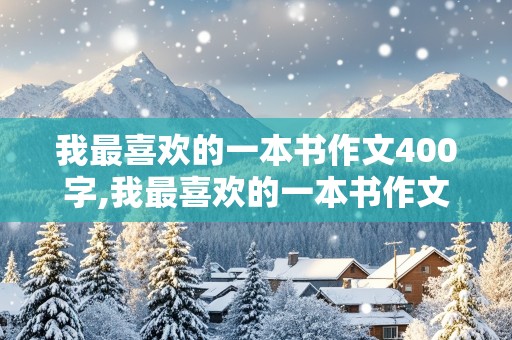 我最喜欢的一本书作文400字,我最喜欢的一本书作文400字左右