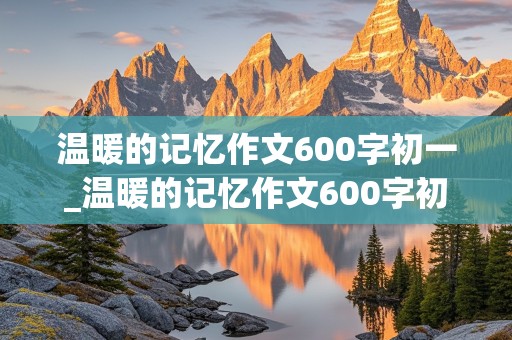 温暖的记忆作文600字初一_温暖的记忆作文600字初一作文