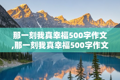 那一刻我真幸福500字作文,那一刻我真幸福500字作文六年级