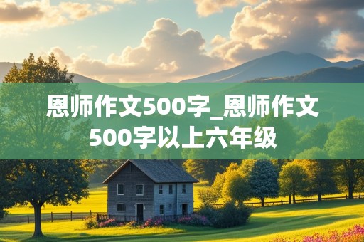 恩师作文500字_恩师作文500字以上六年级