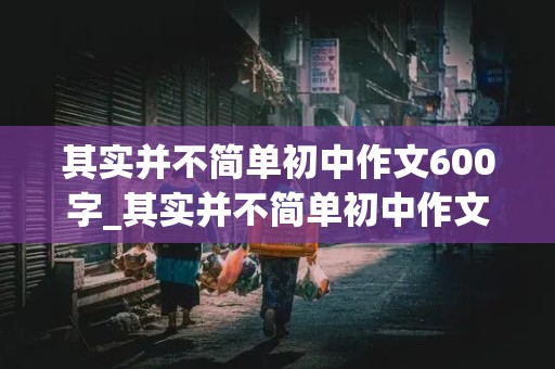 其实并不简单初中作文600字_其实并不简单初中作文600字骑自行车