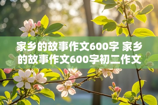 家乡的故事作文600字 家乡的故事作文600字初二作文