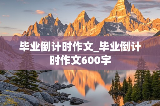 毕业倒计时作文_毕业倒计时作文600字