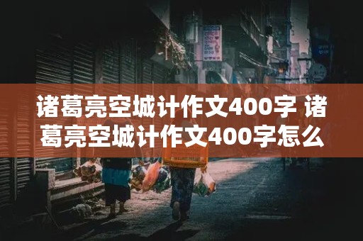 诸葛亮空城计作文400字 诸葛亮空城计作文400字怎么写