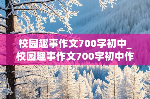 校园趣事作文700字初中_校园趣事作文700字初中作文