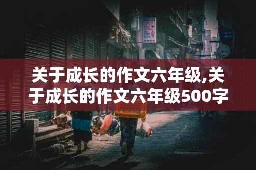 关于成长的作文六年级,关于成长的作文六年级500字