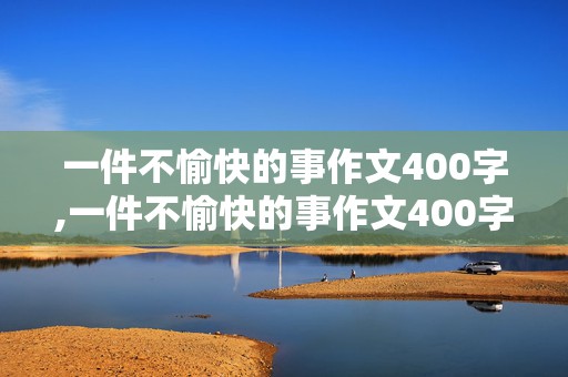 一件不愉快的事作文400字,一件不愉快的事作文400字怎么写