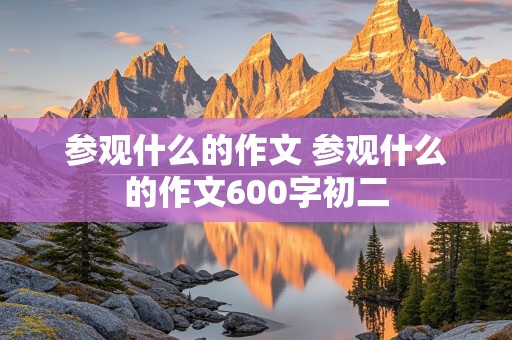 参观什么的作文 参观什么的作文600字初二