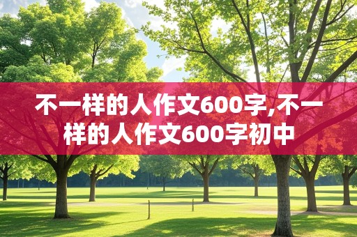 不一样的人作文600字,不一样的人作文600字初中