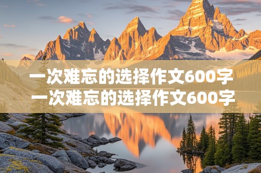 一次难忘的选择作文600字 一次难忘的选择作文600字初三