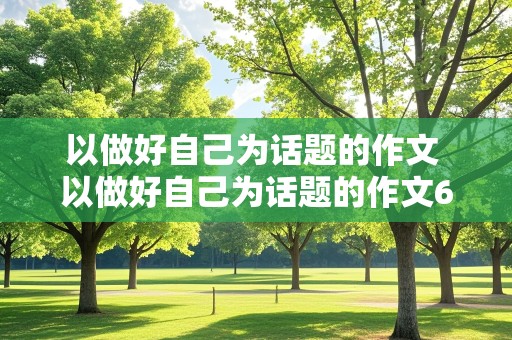 以做好自己为话题的作文 以做好自己为话题的作文600字