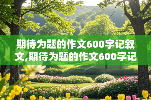 期待为题的作文600字记叙文,期待为题的作文600字记叙文初二