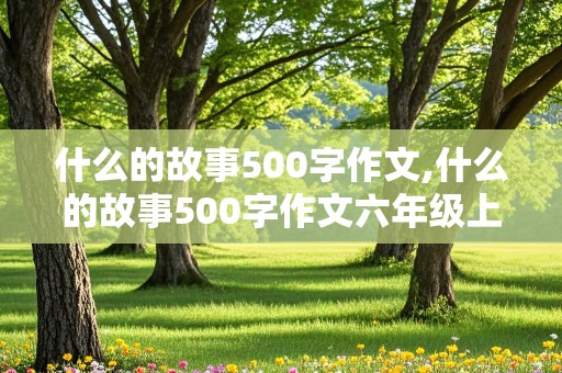 什么的故事500字作文,什么的故事500字作文六年级上册