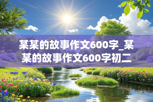 某某的故事作文600字_某某的故事作文600字初二