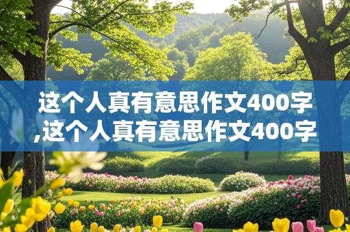 这个人真有意思作文400字,这个人真有意思作文400字免费