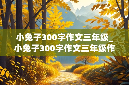 小兔子300字作文三年级_小兔子300字作文三年级作文图片