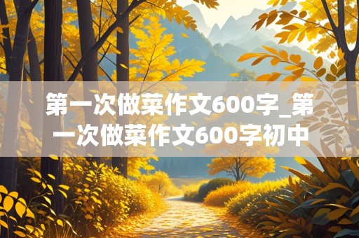 第一次做菜作文600字_第一次做菜作文600字初中